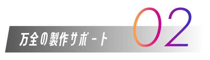 02.万全の製作サポート